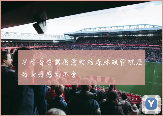 字母哥透露愿意续约森林狼管理层对麦丹感到不舍