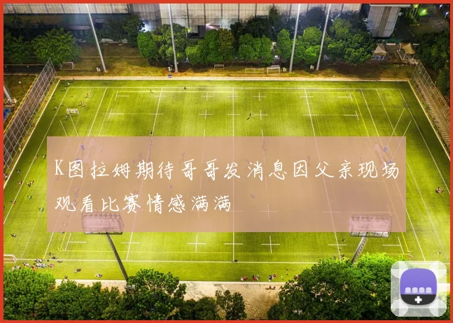 K图拉姆期待哥哥发消息因父亲现场观看比赛情感满满