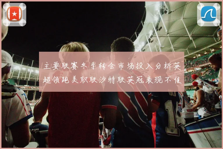 主要联赛冬季转会市场投入分析英超领跑美职联沙特联英冠表现不佳