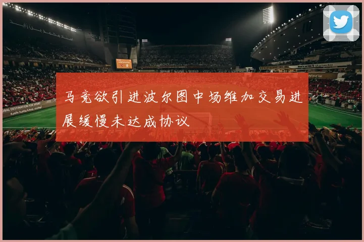 马竞欲引进波尔图中场维加交易进展缓慢未达成协议