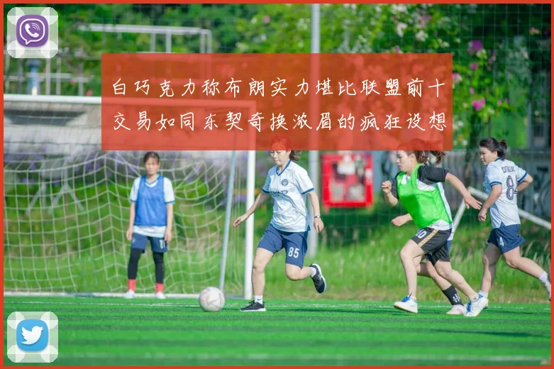 白巧克力称布朗实力堪比联盟前十交易如同东契奇换浓眉的疯狂设想