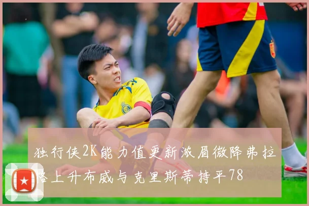 独行侠2K能力值更新浓眉微降弗拉格上升布威与克里斯蒂持平78