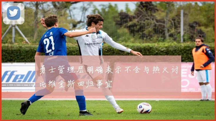 勇士管理层明确表示不会与热火讨论维金斯回归事宜