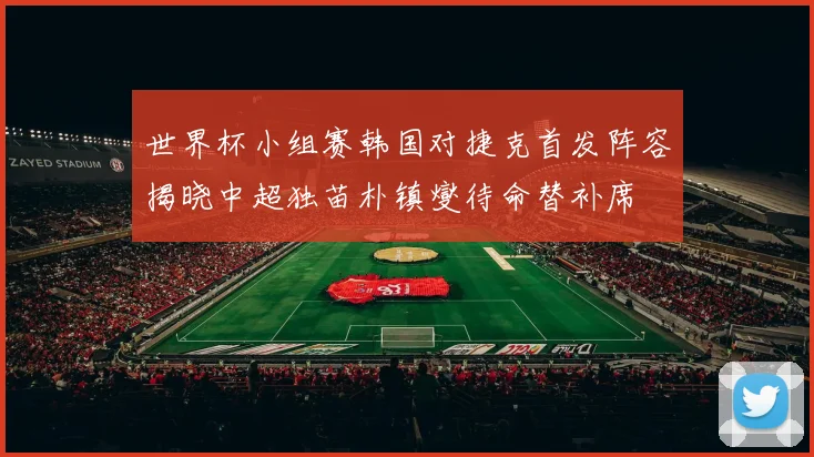 世界杯小组赛韩国对捷克首发阵容揭晓中超独苗朴镇燮待命替补席