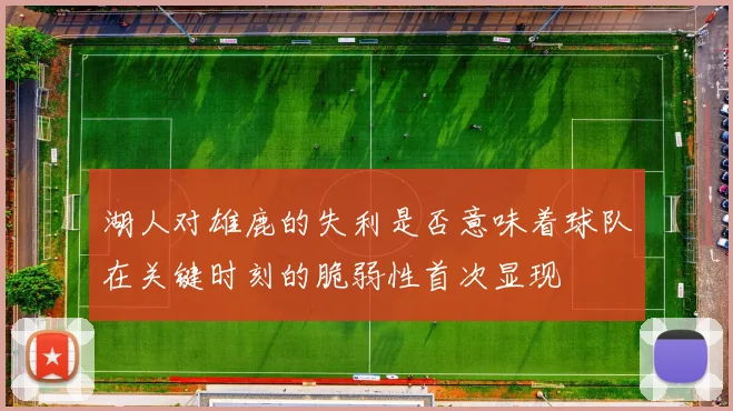 湖人对雄鹿的失利是否意味着球队在关键时刻的脆弱性首次显现