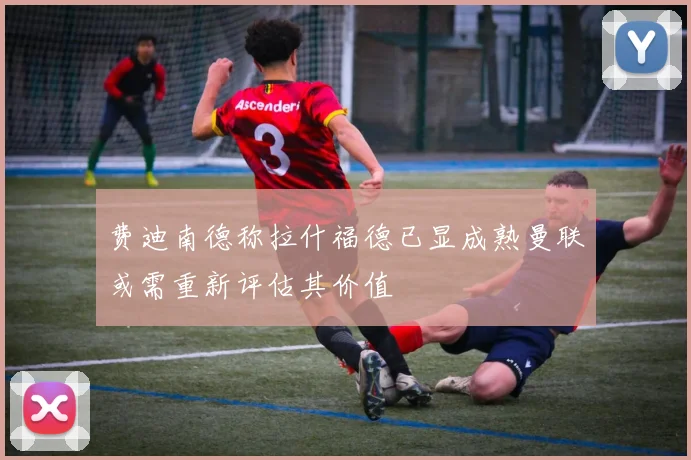 费迪南德称拉什福德已显成熟曼联或需重新评估其价值