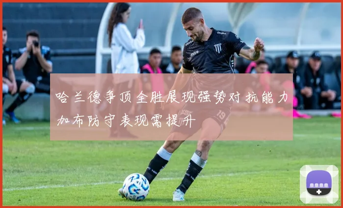 哈兰德争顶全胜展现强势对抗能力加布防守表现需提升