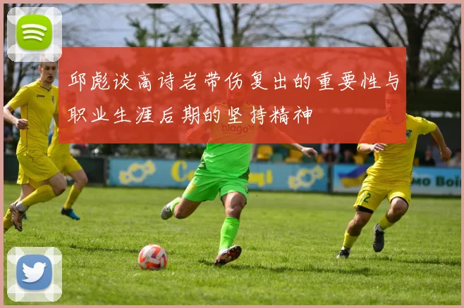 邱彪谈高诗岩带伤复出的重要性与职业生涯后期的坚持精神