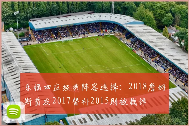 乐福回应经典阵容选择：2018詹姆斯首发2017替补2015则被裁掉