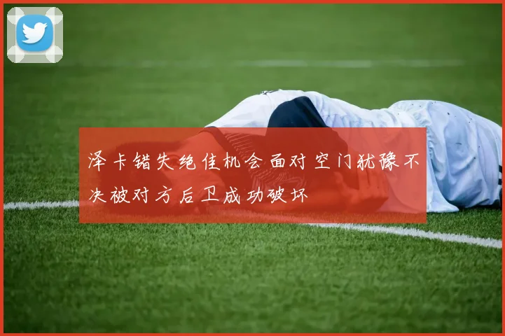 泽卡错失绝佳机会面对空门犹豫不决被对方后卫成功破坏