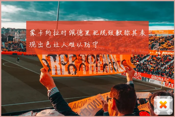 蒙卡约拉对佩德里犯规致歉称其表现出色让人难以防守