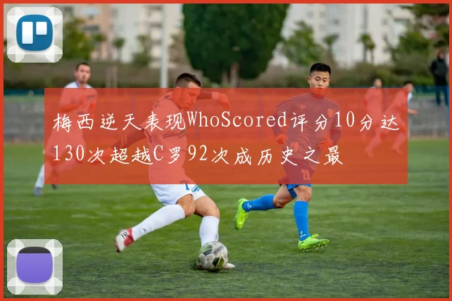 梅西逆天表现WhoScored评分10分达130次超越C罗92次成历史之最