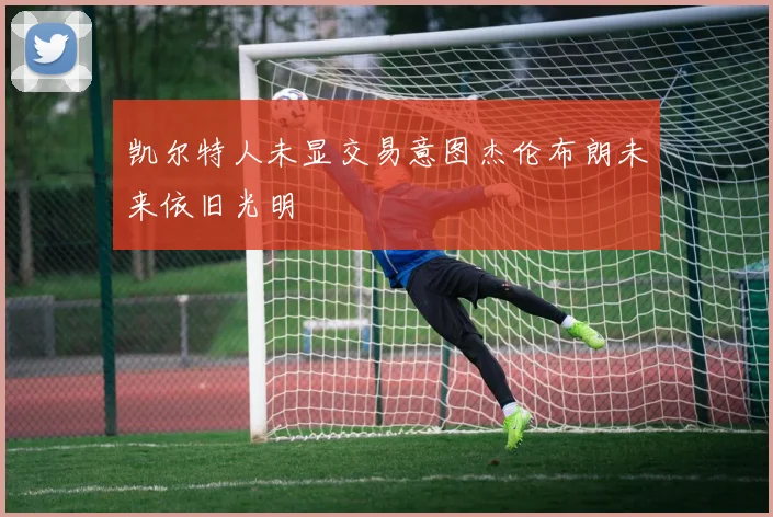 凯尔特人未显交易意图杰伦布朗未来依旧光明
