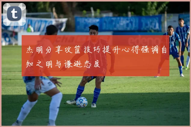 杰明分享攻筐技巧提升心得强调自知之明与谦逊态度