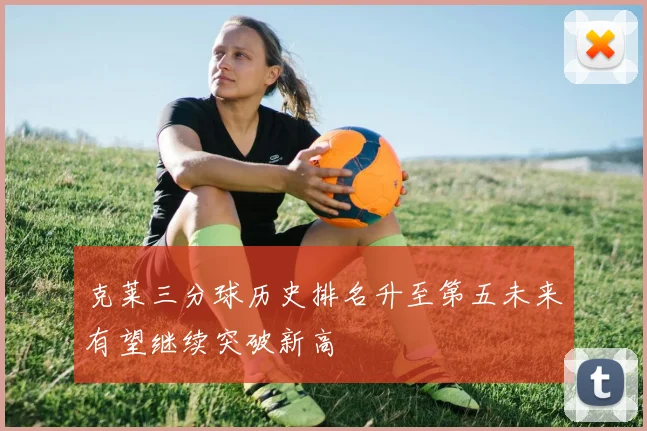 克莱三分球历史排名升至第五未来有望继续突破新高