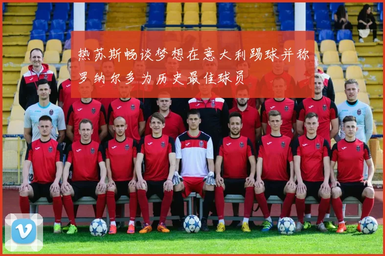 热苏斯畅谈梦想在意大利踢球并称罗纳尔多为历史最佳球员