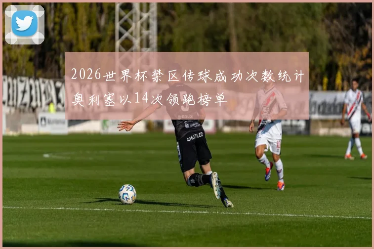 2026世界杯禁区传球成功次数统计奥利塞以14次领跑榜单