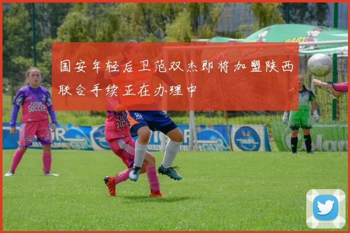 国安年轻后卫范双杰即将加盟陕西联合手续正在办理中