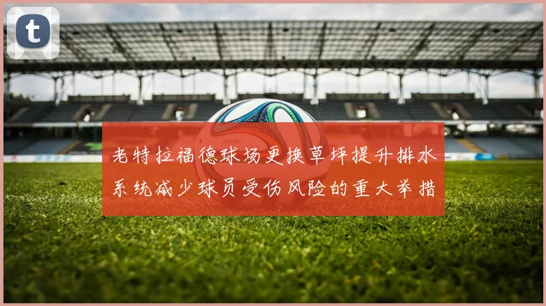 老特拉福德球场更换草坪提升排水系统减少球员受伤风险的重大举措