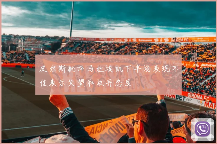 皮尔斯批评马杜埃凯下半场表现不佳表示失望和放弃态度