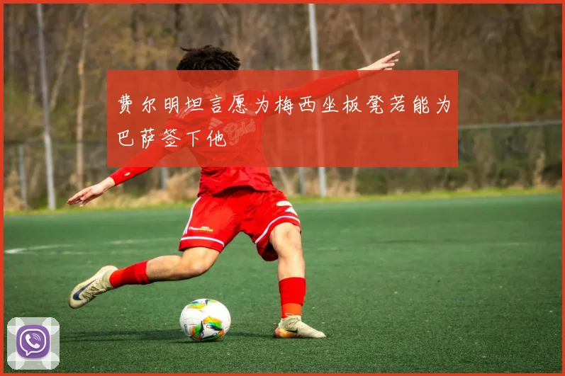 费尔明坦言愿为梅西坐板凳若能为巴萨签下他