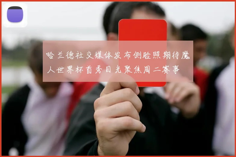 哈兰德社交媒体发布侧脸照期待魔人世界杯首秀目光聚焦周二赛事