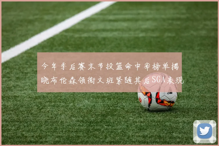 今年季后赛末节投篮命中率榜单揭晓布伦森领衔文班紧随其后SGA表现不俗