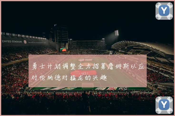 勇士计划调整全力招募詹姆斯以应对伦纳德对猛龙的兴趣