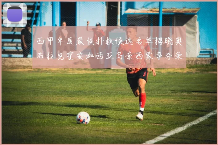 西甲年度最佳扑救候选名单揭晓奥布拉克霍安加西亚乌奈西蒙争夺荣誉