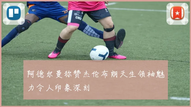 阿德尔曼称赞杰伦布朗天生领袖魅力令人印象深刻