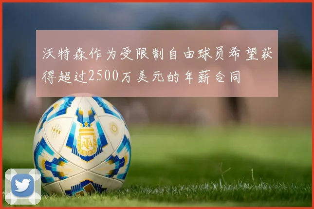 沃特森作为受限制自由球员希望获得超过2500万美元的年薪合同