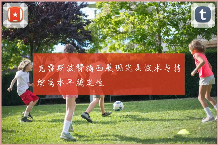 克雷斯波赞梅西展现完美技术与持续高水平稳定性