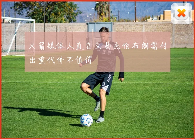 火箭媒体人直言交易杰伦布朗需付出重代价不值得